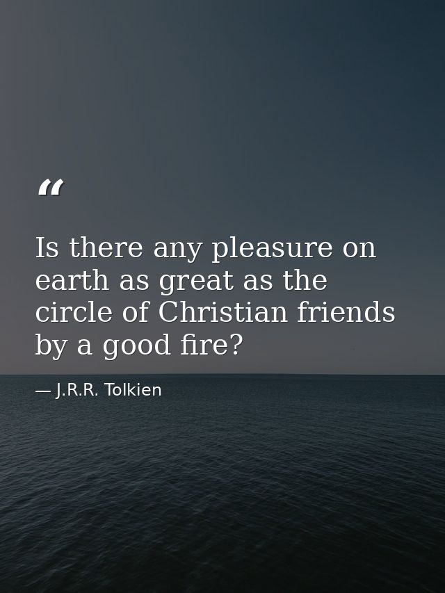 Is there any pleasure on earth as great as the circle of Christian friends by a good fire? — J.R.R. Tolkien