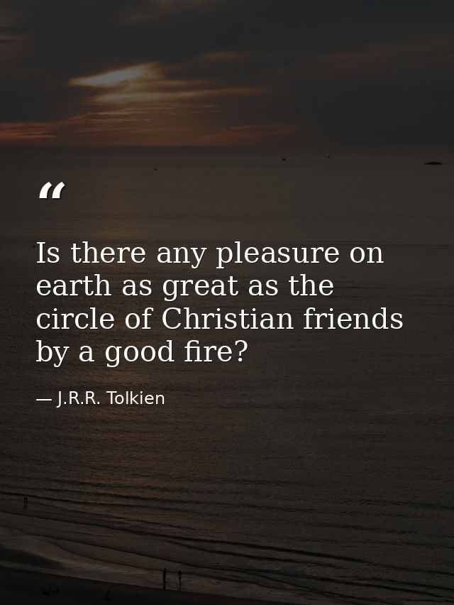 Is there any pleasure on earth as great as the circle of Christian friends by a good fire? — J.R.R. Tolkien