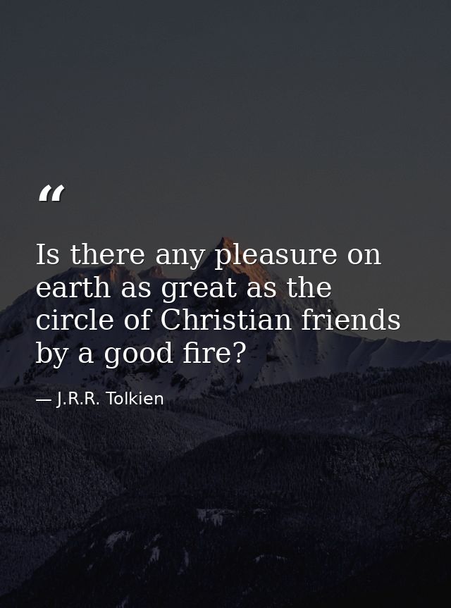 Is there any pleasure on earth as great as the circle of Christian friends by a good fire? — J.R.R. Tolkien