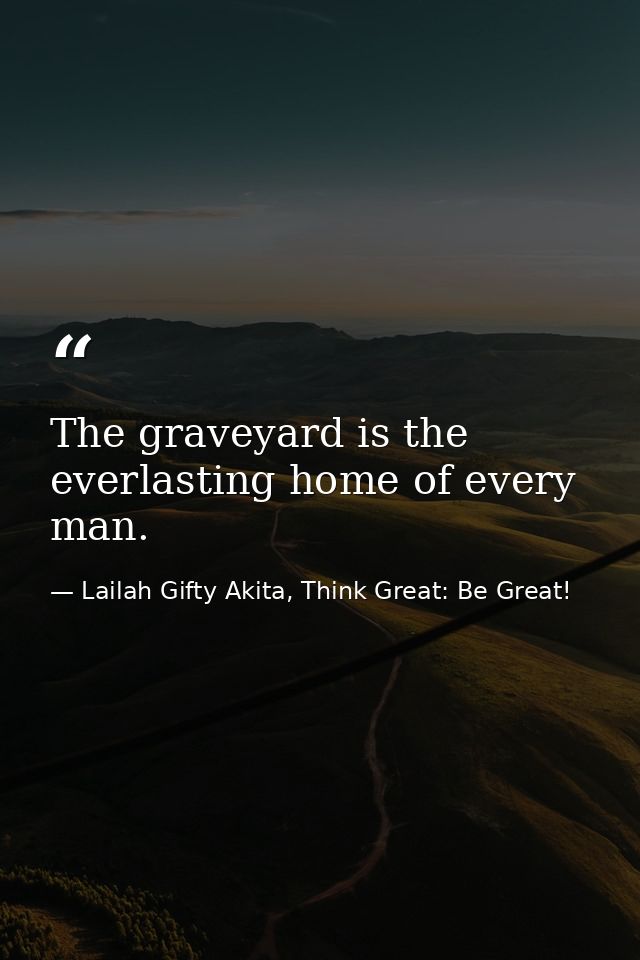 The graveyard is the everlasting home of every man. — Lailah Gifty Akita, Think Great: Be Great!