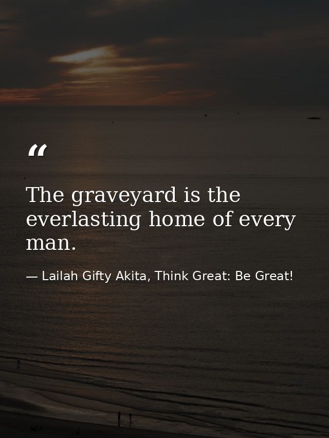 The graveyard is the everlasting home of every man. — Lailah Gifty Akita, Think Great: Be Great!