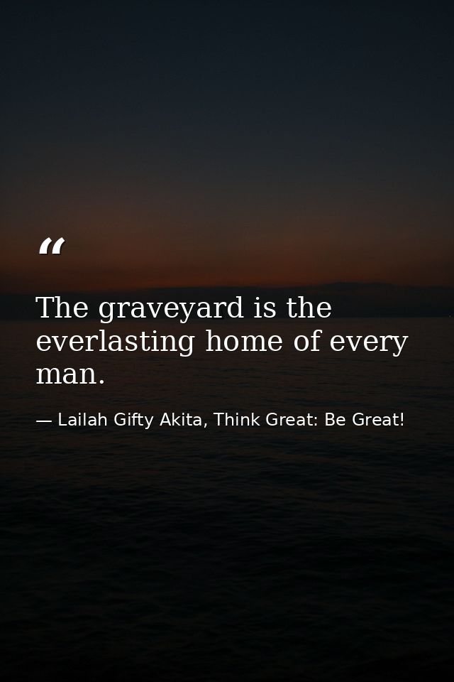 The graveyard is the everlasting home of every man. — Lailah Gifty Akita, Think Great: Be Great!