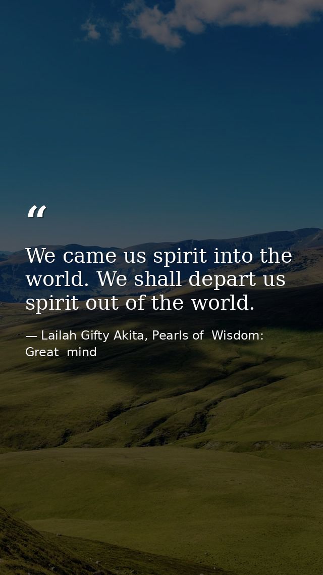 We came us spirit into the world. We shall depart us spirit out of the world. — Lailah Gifty Akita, Pearls of  Wisdom: Great  mind