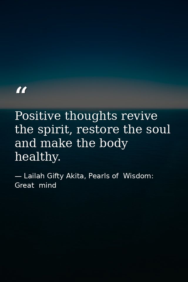 Positive thoughts revive the spirit, restore the soul and make the body healthy. — Lailah Gifty Akita, Pearls of  Wisdom: Great  mind