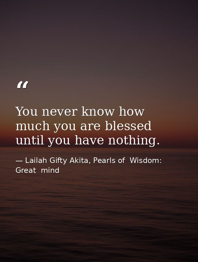 You never know how much you are blessed until you have nothing. — Lailah Gifty Akita, Pearls of  Wisdom: Great  mind