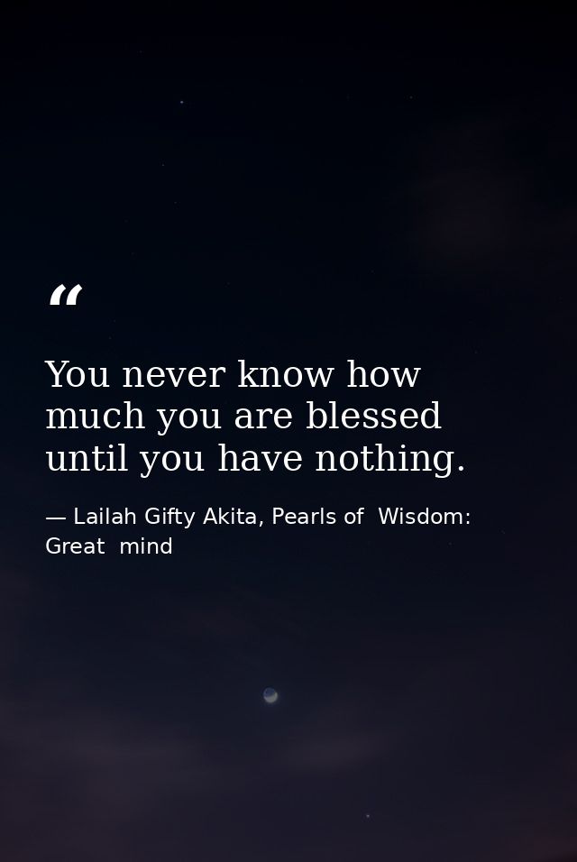You never know how much you are blessed until you have nothing. — Lailah Gifty Akita, Pearls of  Wisdom: Great  mind