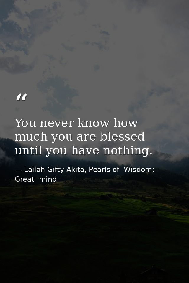 You never know how much you are blessed until you have nothing. — Lailah Gifty Akita, Pearls of  Wisdom: Great  mind