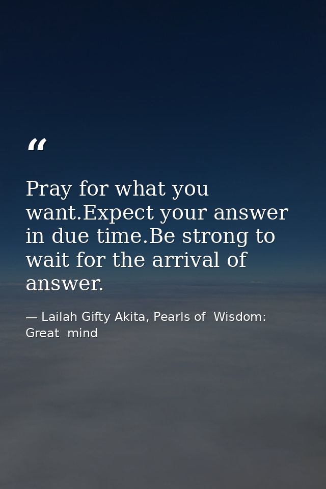 Pray for what you want.Expect your answer in due time.Be strong to wait for the arrival of answer. — Lailah Gifty Akita, Pearls of  Wisdom: Great  mind
