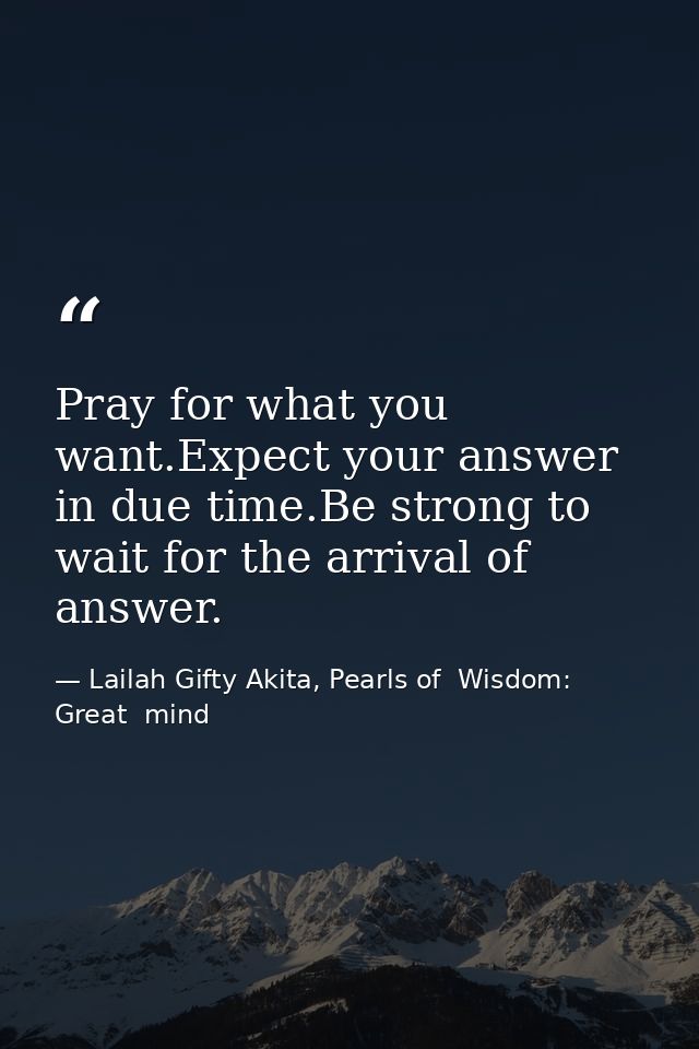 Pray for what you want.Expect your answer in due time.Be strong to wait for the arrival of answer. — Lailah Gifty Akita, Pearls of  Wisdom: Great  mind