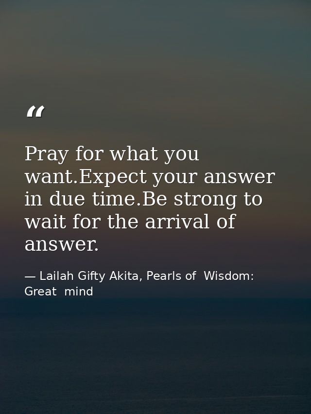 Pray for what you want.Expect your answer in due time.Be strong to wait for the arrival of answer. — Lailah Gifty Akita, Pearls of  Wisdom: Great  mind