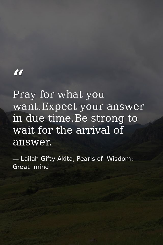 Pray for what you want.Expect your answer in due time.Be strong to wait for the arrival of answer. — Lailah Gifty Akita, Pearls of  Wisdom: Great  mind
