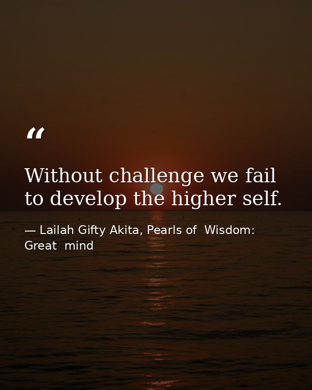 Without challenge we fail to develop the higher self. — Lailah Gifty Akita, Pearls of  Wisdom: Great  mind