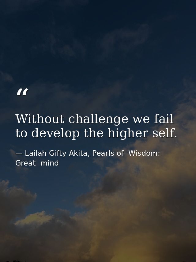 Without challenge we fail to develop the higher self. — Lailah Gifty Akita, Pearls of  Wisdom: Great  mind