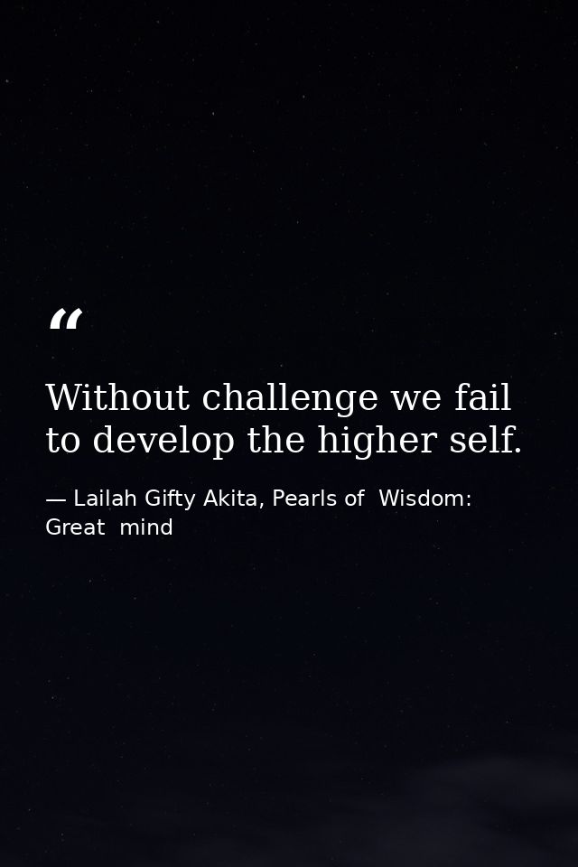 Without challenge we fail to develop the higher self. — Lailah Gifty Akita, Pearls of  Wisdom: Great  mind