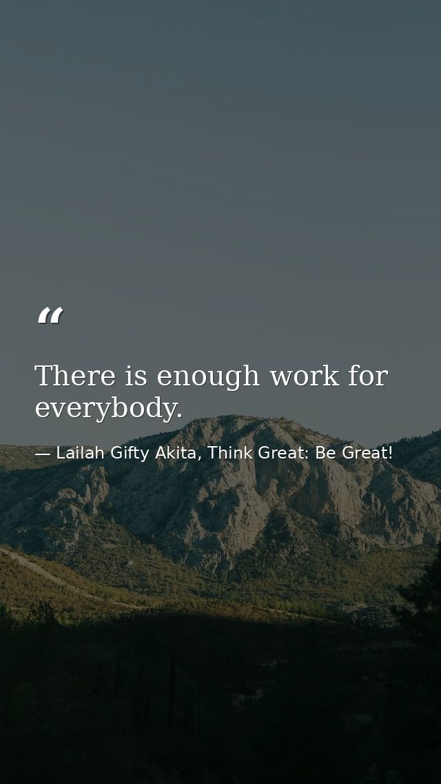 There is enough work for everybody. — Lailah Gifty Akita, Think Great: Be Great!