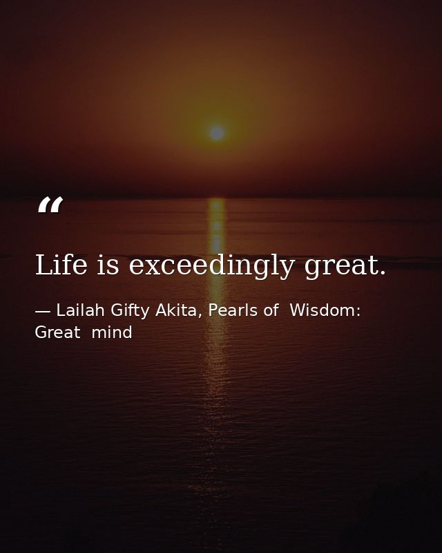 Life is exceedingly great. — Lailah Gifty Akita, Pearls of  Wisdom: Great  mind