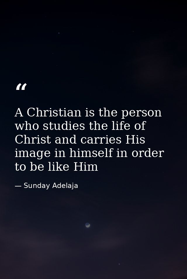 A Christian is the person who studies the life of Christ and carries His image in himself in order to be like Him — Sunday Adelaja