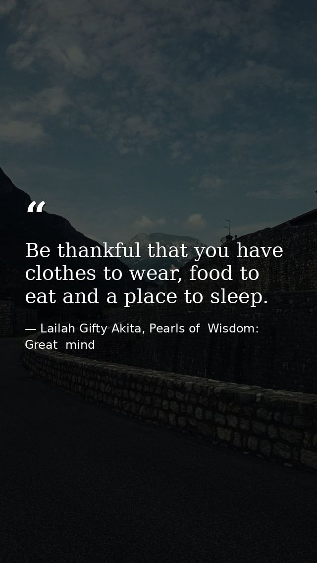 Be thankful that you have clothes to wear, food to eat and a place to sleep. — Lailah Gifty Akita, Pearls of  Wisdom: Great  mind