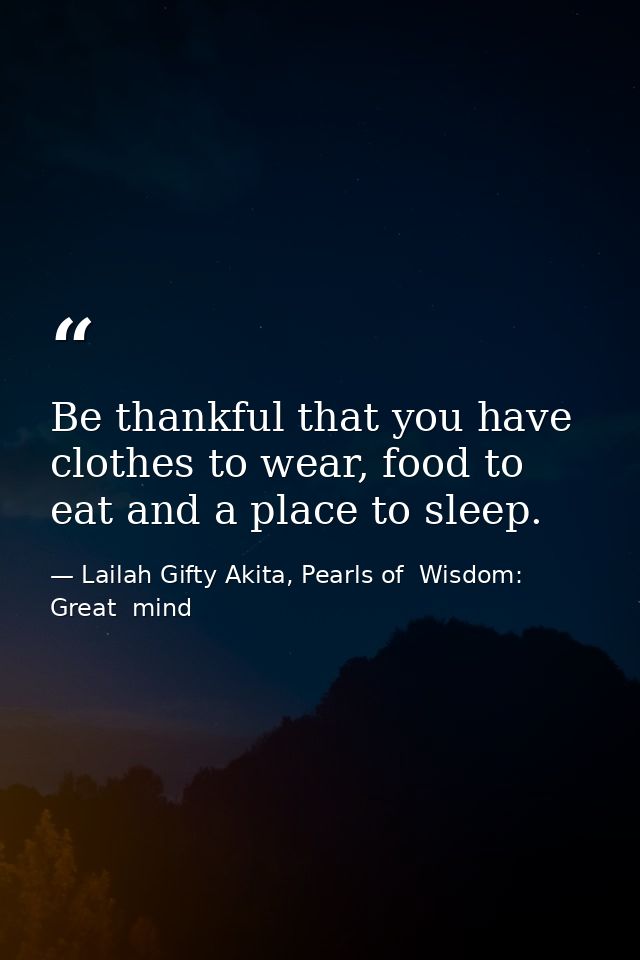 Be thankful that you have clothes to wear, food to eat and a place to sleep. — Lailah Gifty Akita, Pearls of  Wisdom: Great  mind