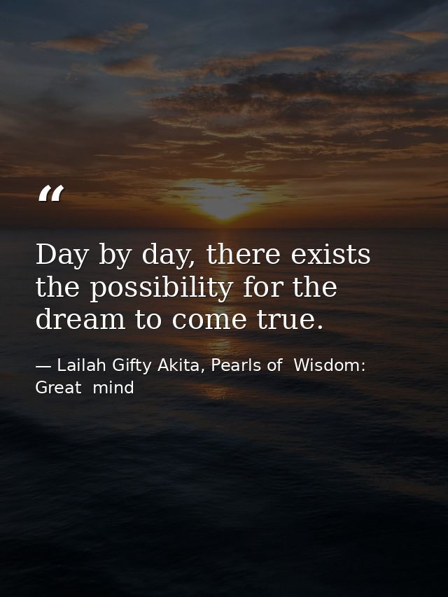 Day by day, there exists the possibility for the dream to come true. — Lailah Gifty Akita, Pearls of  Wisdom: Great  mind