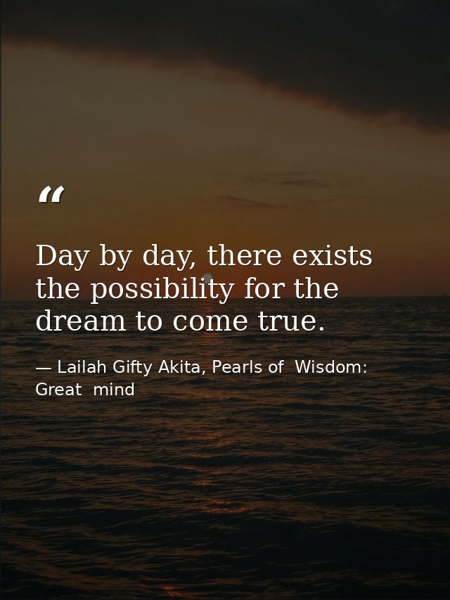 Day by day, there exists the possibility for the dream to come true. — Lailah Gifty Akita, Pearls of  Wisdom: Great  mind