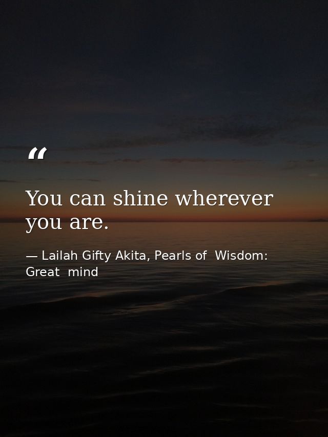 You can shine wherever you are. — Lailah Gifty Akita, Pearls of  Wisdom: Great  mind