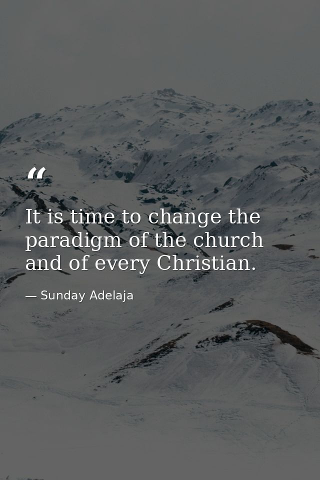 It is time to change the paradigm of the church and of every Christian. — Sunday Adelaja