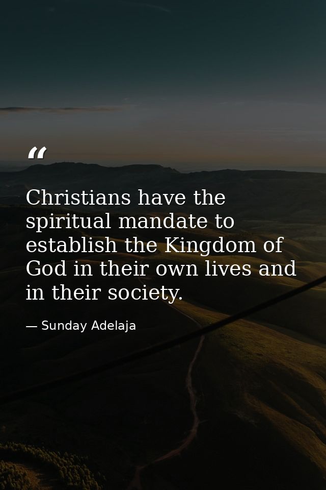 Christians have the spiritual mandate to establish the Kingdom of God in their own lives and in their society. — Sunday Adelaja