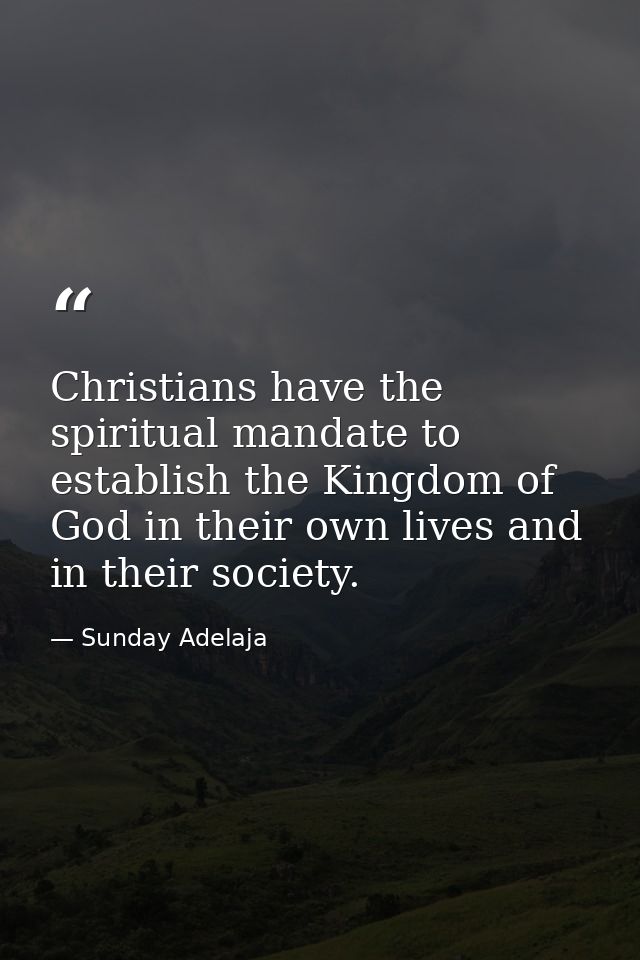 Christians have the spiritual mandate to establish the Kingdom of God in their own lives and in their society. — Sunday Adelaja