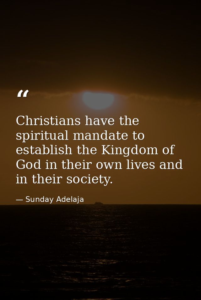 Christians have the spiritual mandate to establish the Kingdom of God in their own lives and in their society. — Sunday Adelaja