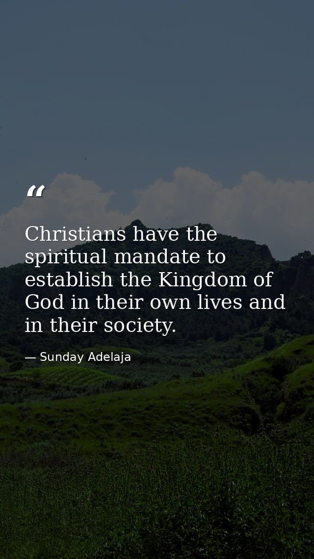 Christians have the spiritual mandate to establish the Kingdom of God in their own lives and in their society. — Sunday Adelaja