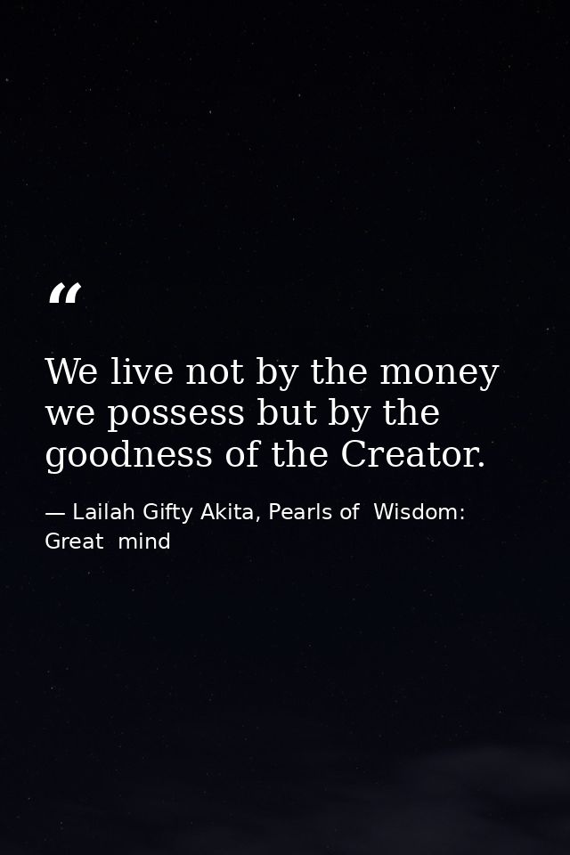 We live not by the money we possess but by the goodness of the Creator. — Lailah Gifty Akita, Pearls of  Wisdom: Great  mind