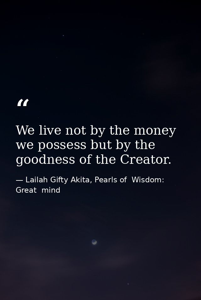 We live not by the money we possess but by the goodness of the Creator. — Lailah Gifty Akita, Pearls of  Wisdom: Great  mind