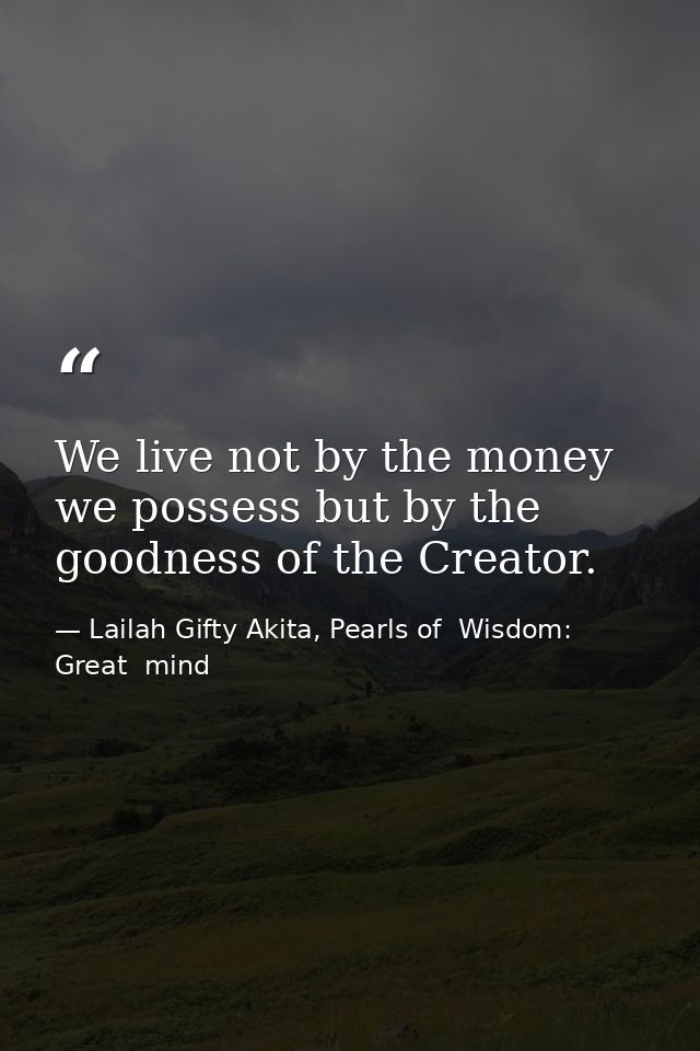 We live not by the money we possess but by the goodness of the Creator. — Lailah Gifty Akita, Pearls of  Wisdom: Great  mind