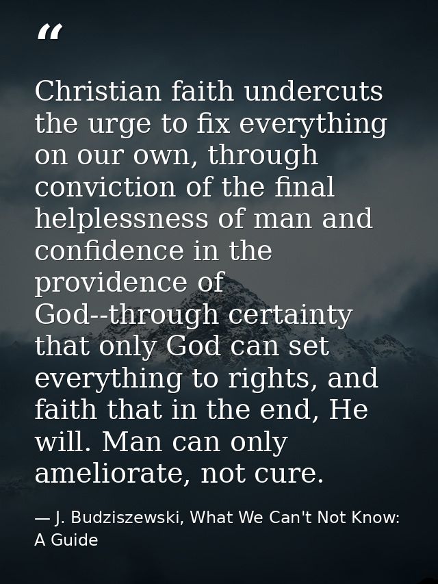 Christian faith undercuts the urge to fix everything on our own, through conviction of the final helplessness of man and — J. Budziszewski, What We Can't Not Know: A Guide