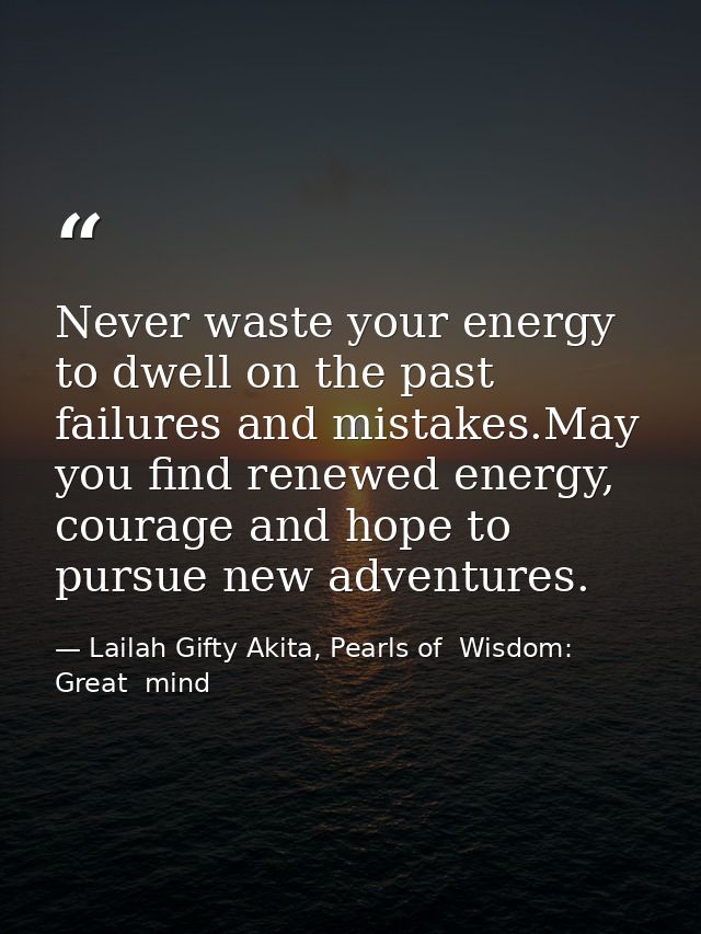 Never waste your energy to dwell on the past failures and mistakes.May you find renewed energy, courage and hope to purs — Lailah Gifty Akita, Pearls of  Wisdom: Great  mind