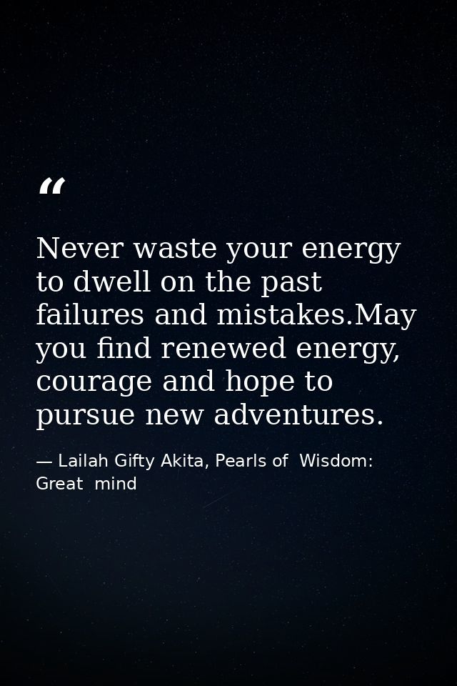 Never waste your energy to dwell on the past failures and mistakes.May you find renewed energy, courage and hope to purs — Lailah Gifty Akita, Pearls of  Wisdom: Great  mind