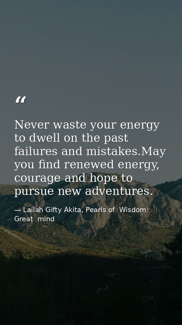 Never waste your energy to dwell on the past failures and mistakes.May you find renewed energy, courage and hope to purs — Lailah Gifty Akita, Pearls of  Wisdom: Great  mind