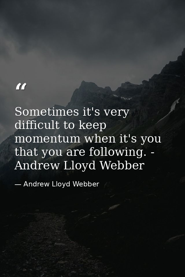 Sometimes it's very difficult to keep momentum when it's you that you are following. - Andrew Lloyd Webber — Andrew Lloyd Webber