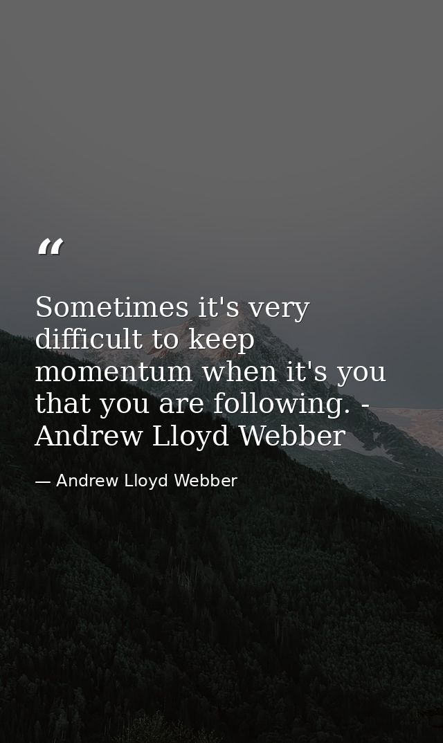 Sometimes it's very difficult to keep momentum when it's you that you are following. - Andrew Lloyd Webber — Andrew Lloyd Webber