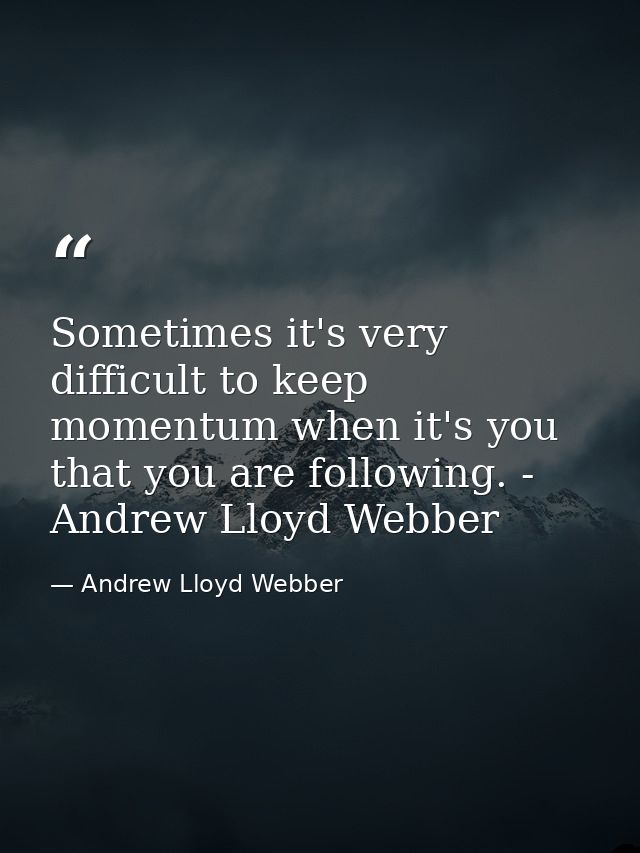 Sometimes it's very difficult to keep momentum when it's you that you are following. - Andrew Lloyd Webber — Andrew Lloyd Webber