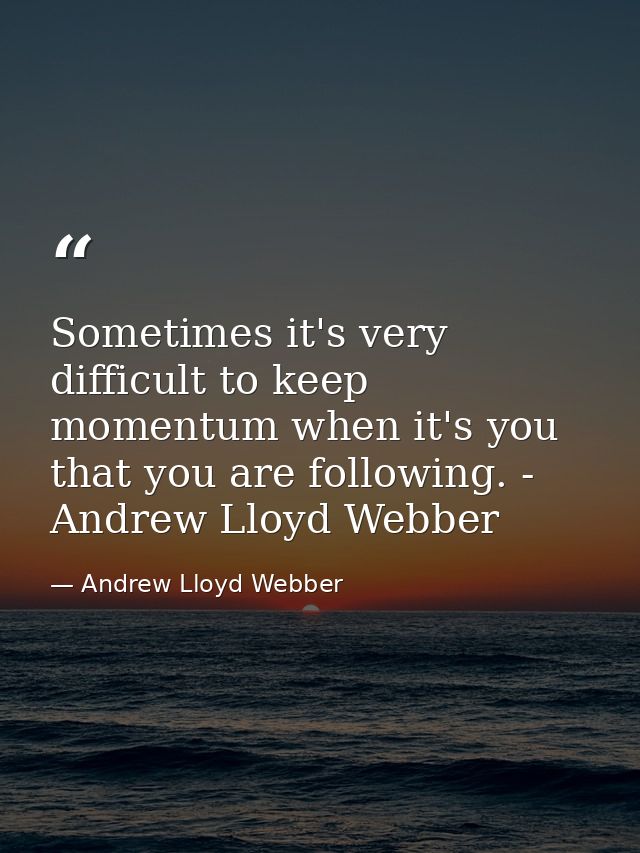 Sometimes it's very difficult to keep momentum when it's you that you are following. - Andrew Lloyd Webber — Andrew Lloyd Webber