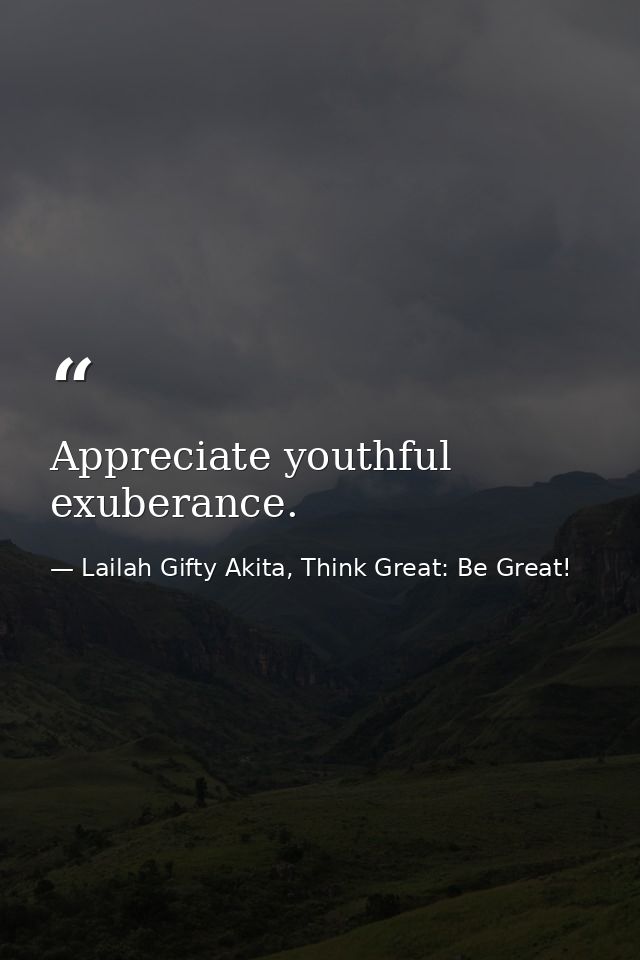 Appreciate youthful exuberance. — Lailah Gifty Akita, Think Great: Be Great!