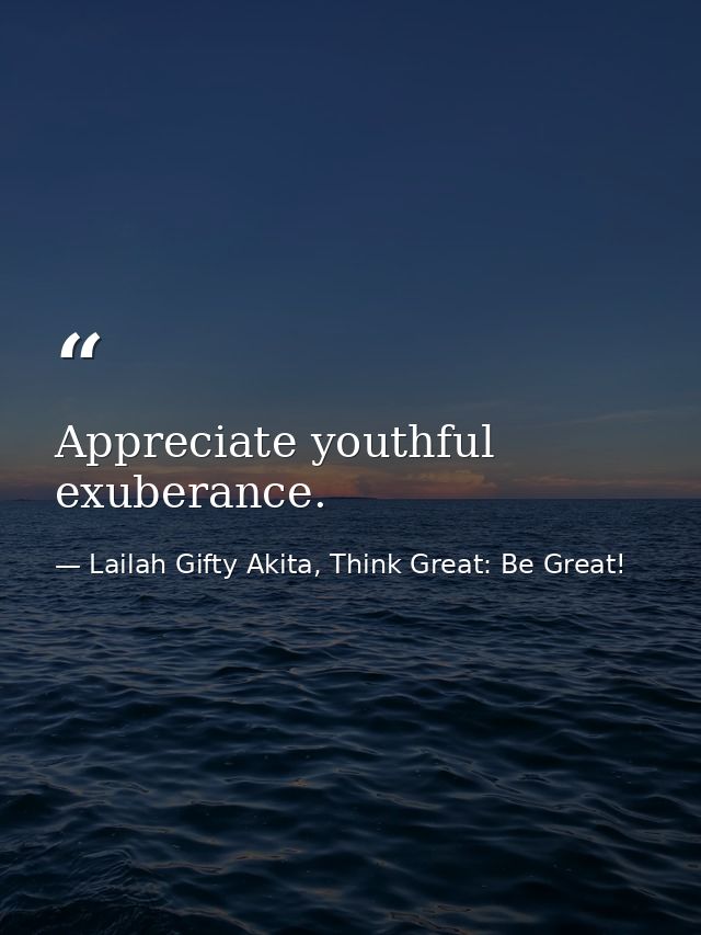 Appreciate youthful exuberance. — Lailah Gifty Akita, Think Great: Be Great!