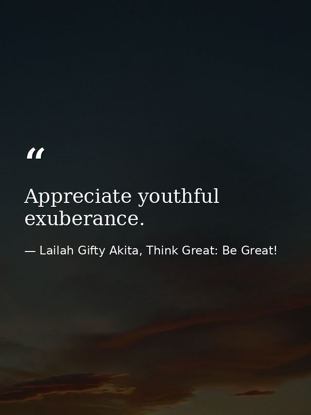 Appreciate youthful exuberance. — Lailah Gifty Akita, Think Great: Be Great!