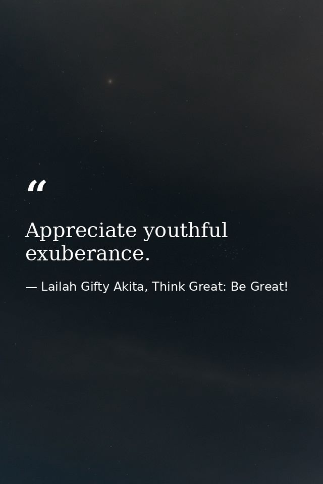 Appreciate youthful exuberance. — Lailah Gifty Akita, Think Great: Be Great!