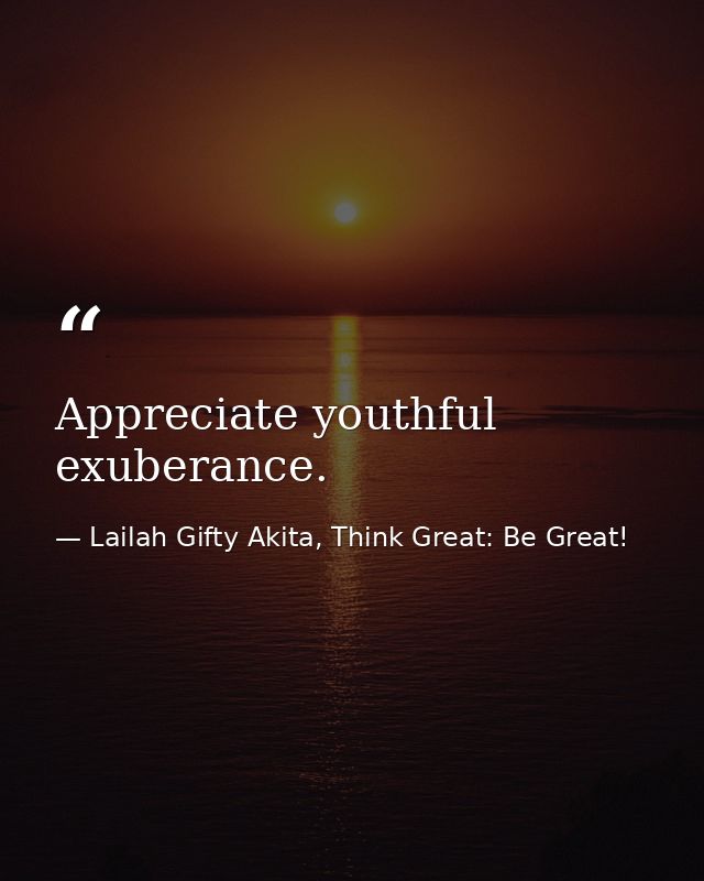 Appreciate youthful exuberance. — Lailah Gifty Akita, Think Great: Be Great!