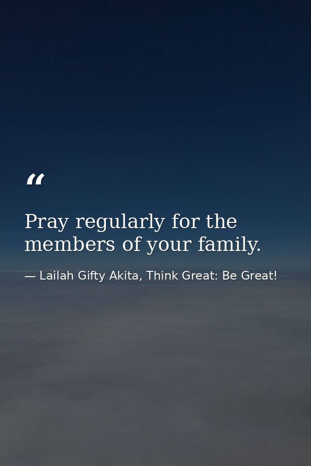 Pray regularly for the members of your family. — Lailah Gifty Akita, Think Great: Be Great!