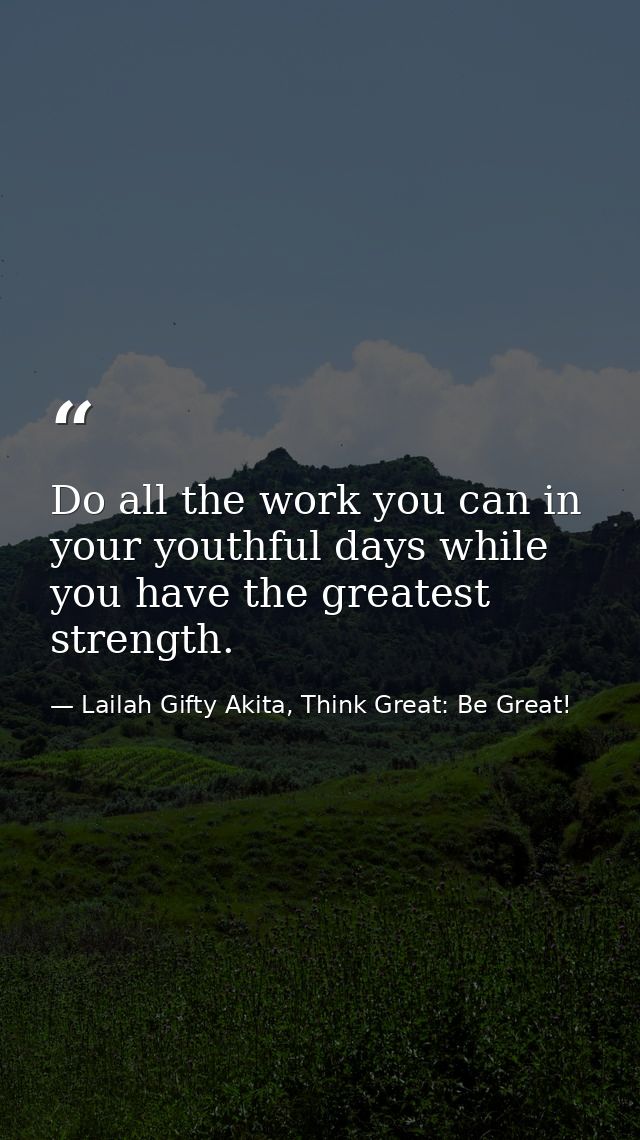 Do all the work you can in your youthful days while you have the greatest strength. — Lailah Gifty Akita, Think Great: Be Great!