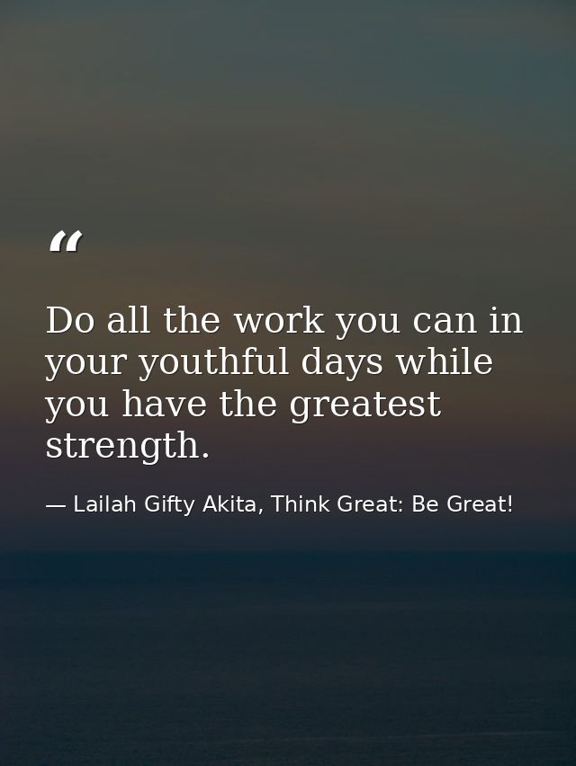 Do all the work you can in your youthful days while you have the greatest strength. — Lailah Gifty Akita, Think Great: Be Great!